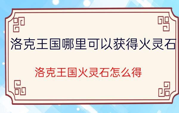 洛克王国哪里可以获得火灵石（洛克王国火灵石怎么得 在哪得简介介绍）